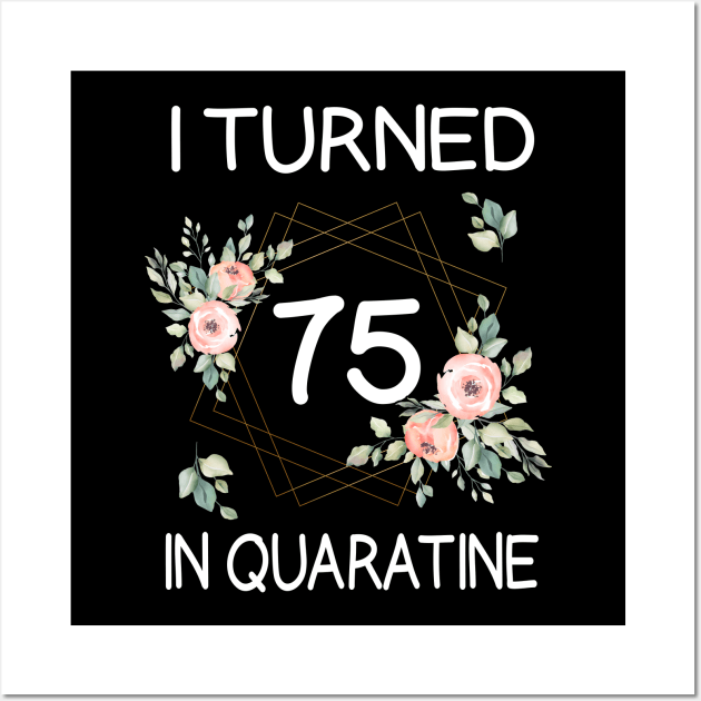 I Turned 75 In Quarantine Floral Wall Art by kai_art_studios